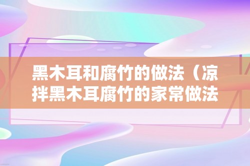 黑木耳和腐竹的做法（凉拌黑木耳腐竹的家常做法步骤）