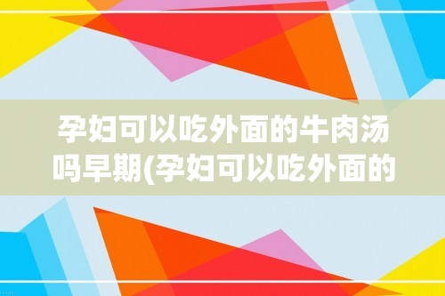 孕妇可以吃外面的牛肉汤吗早期(孕妇可以吃外面的牛肉汤吗)