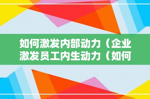 如何激发内部动力（企业激发员工内生动力（如何激发自己的内动力））