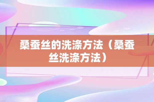 桑蚕丝的洗涤方法（桑蚕丝洗涤方法）