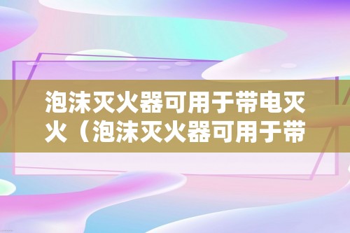 泡沫灭火器可用于带电灭火（泡沫灭火器可用于带电灭火吗）