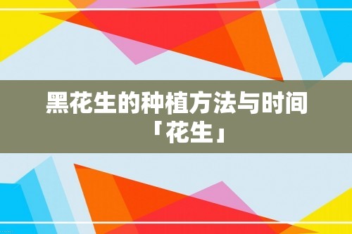 黑花生的种植方法与时间「花生」