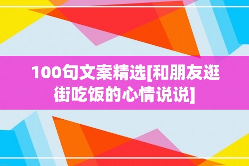 100句文案精选[和朋友逛街吃饭的心情说说]