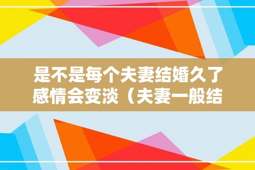 是不是每个夫妻结婚久了感情会变淡（夫妻一般结婚多久感情变淡）