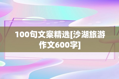 100句文案精选[沙湖旅游作文600字]