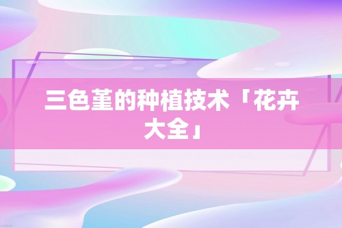 三色堇的种植技术「花卉大全」