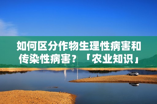 如何区分作物生理性病害和传染性病害？「农业知识」