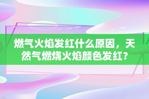 燃气火焰发红什么原因，天然气燃烧火焰颜色发红？