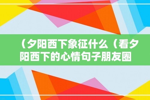 （夕阳西下象征什么（看夕阳西下的心情句子朋友圈））