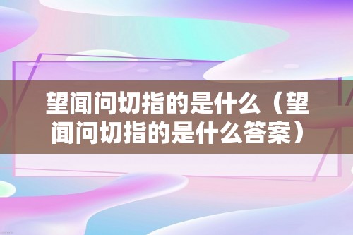 望闻问切指的是什么（望闻问切指的是什么答案）