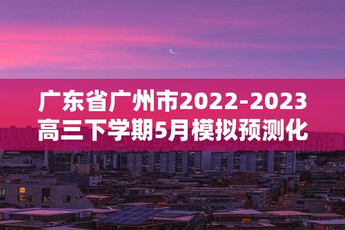 广东省广州市2022-2023高三下学期5月模拟预测化学试题（三）（含解析）