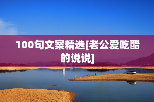 100句文案精选[老公爱吃醋的说说]