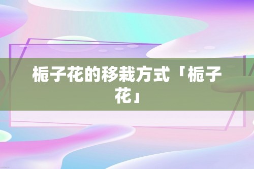 栀子花的移栽方式「栀子花」