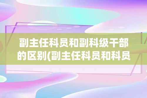 副主任科员和副科级干部的区别(副主任科员和科员区别)