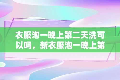 衣服泡一晚上第二天洗可以吗，新衣服泡一晚上第二天洗可以吗？