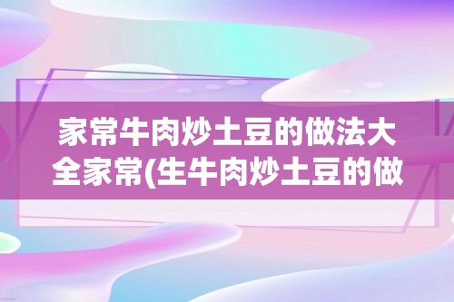 家常牛肉炒土豆的做法大全家常(生牛肉炒土豆的做法大全家常做法大全集)