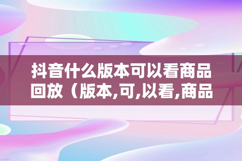 抖音什么版本可以看商品回放（版本,可,以看,商品,回放,这个,跟抖,）