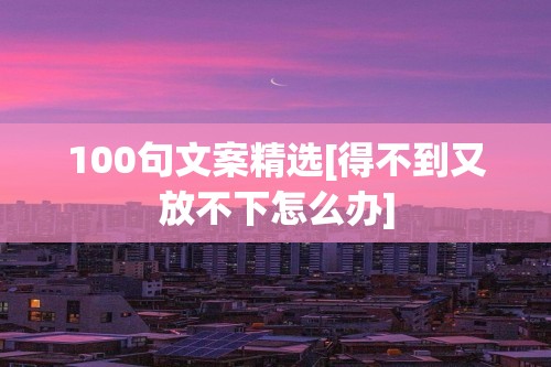 100句文案精选[得不到又放不下怎么办]