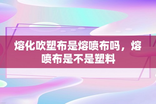 熔化吹塑布是熔喷布吗，熔喷布是不是塑料