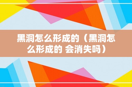 黑洞怎么形成的（黑洞怎么形成的 会消失吗）