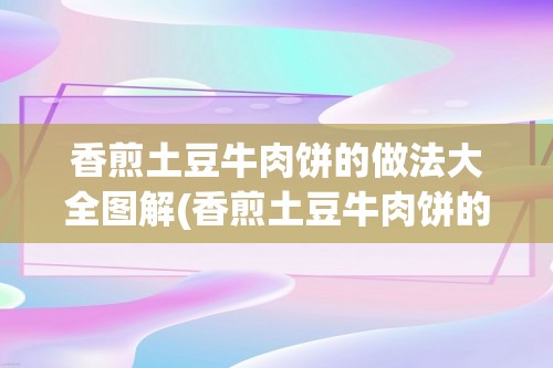 香煎土豆牛肉饼的做法大全图解(香煎土豆牛肉饼的做法大全)