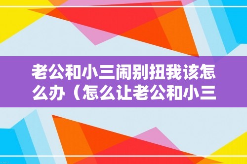 老公和小三闹别扭我该怎么办（怎么让老公和小三闹矛盾）