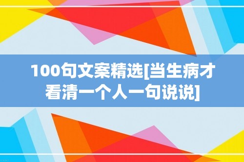 100句文案精选[当生病才看清一个人一句说说]