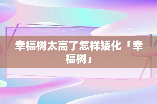 幸福树太高了怎样矮化「幸福树」