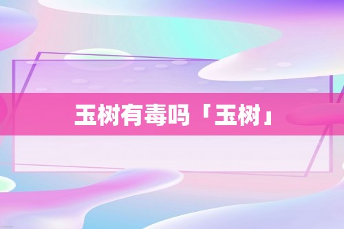 玉树有毒吗「玉树」