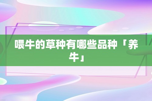 喂牛的草种有哪些品种「养牛」