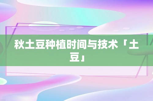 秋土豆种植时间与技术「土豆」