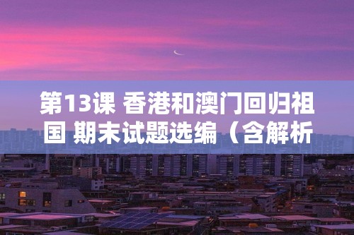 第13课 香港和澳门回归祖国 期末试题选编（含解析）2021-2022江西省下学期八年级历史