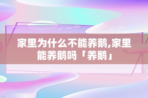 家里为什么不能养鹅,家里能养鹅吗「养鹅」