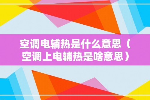 空调电辅热是什么意思（空调上电辅热是啥意思）