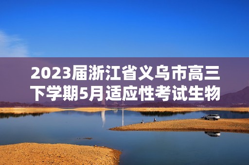 2023届浙江省义乌市高三下学期5月适应性考试生物学试卷（答案）