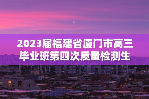 2023届福建省厦门市高三毕业班第四次质量检测生物试题（答案）