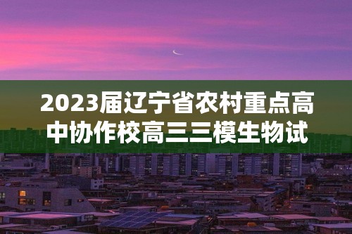 2023届辽宁省农村重点高中协作校高三三模生物试题（答案）