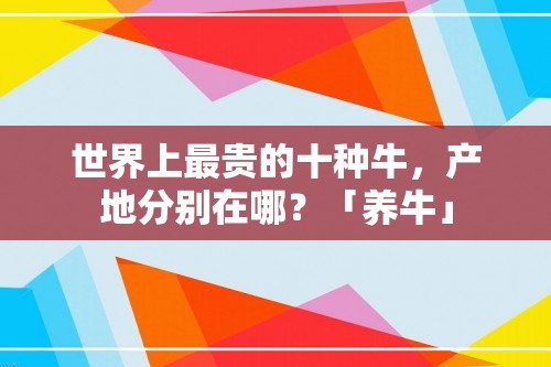 世界上最贵的十种牛，产地分别在哪？「养牛」