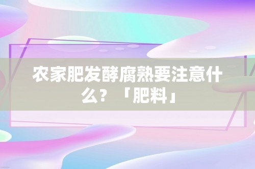 农家肥发酵腐熟要注意什么？「肥料」