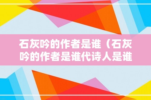 石灰吟的作者是谁（石灰吟的作者是谁代诗人是谁）