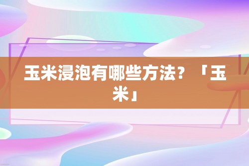 玉米浸泡有哪些方法？「玉米」