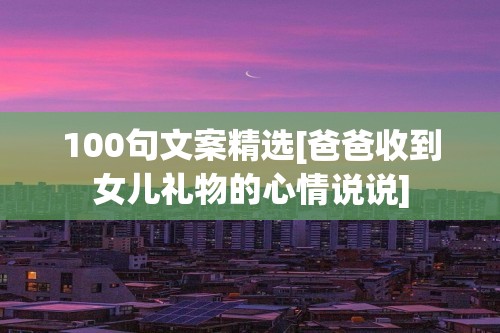 100句文案精选[爸爸收到女儿礼物的心情说说]