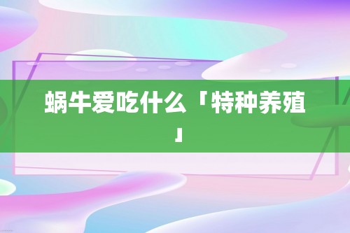 蜗牛爱吃什么「特种养殖」