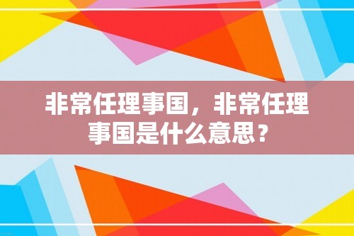 非常任理事国，非常任理事国是什么意思？