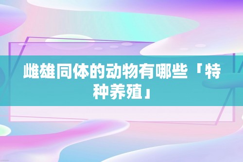 雌雄同体的动物有哪些「特种养殖」