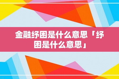 金融纾困是什么意思「纾困是什么意思」