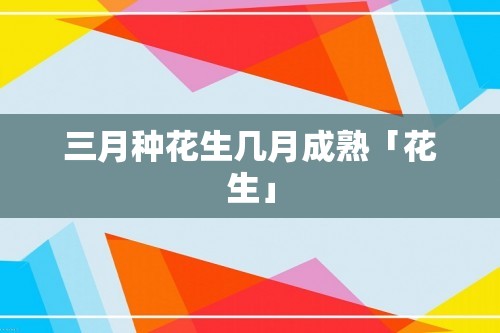 三月种花生几月成熟「花生」