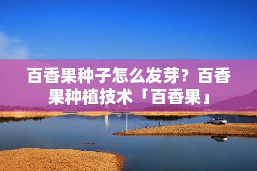 百香果种子怎么发芽？百香果种植技术「百香果」