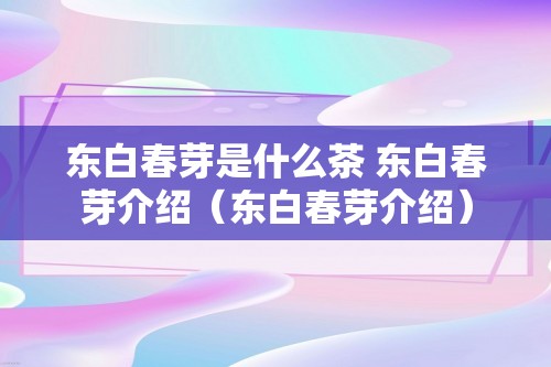 东白春芽是什么茶 东白春芽介绍（东白春芽介绍）