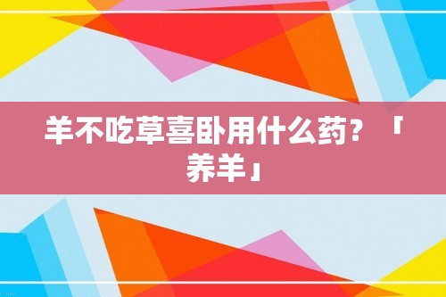 羊不吃草喜卧用什么药？「养羊」